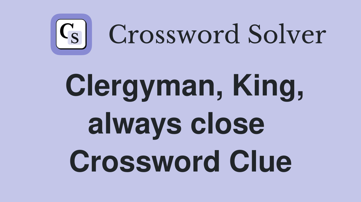 Clergyman, King, always close  Crossword Clue