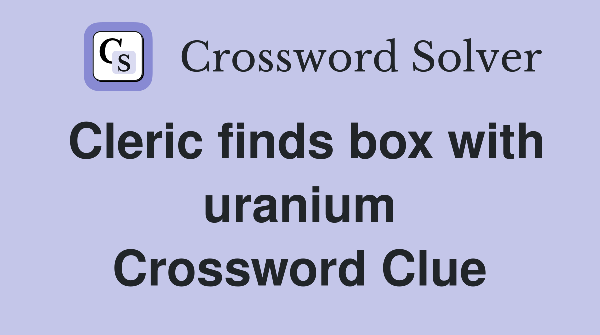 Cleric finds box with uranium Crossword Clue