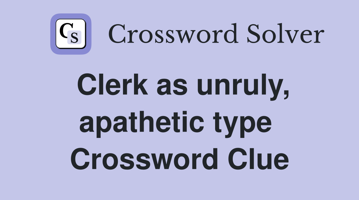 Clerk as unruly, apathetic type  Crossword Clue