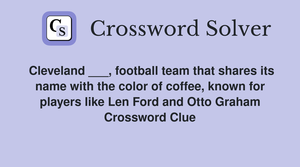 Cleveland ___, football team that shares its name with the color of coffee, known for players like Len Ford and Otto Graham Crossword Clue