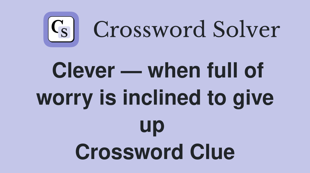Clever — when full of worry is inclined to give up  Crossword Clue