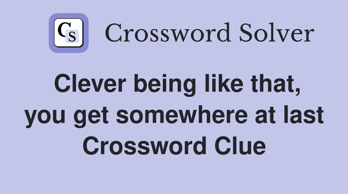 Clever being like that, you get somewhere at last Crossword Clue