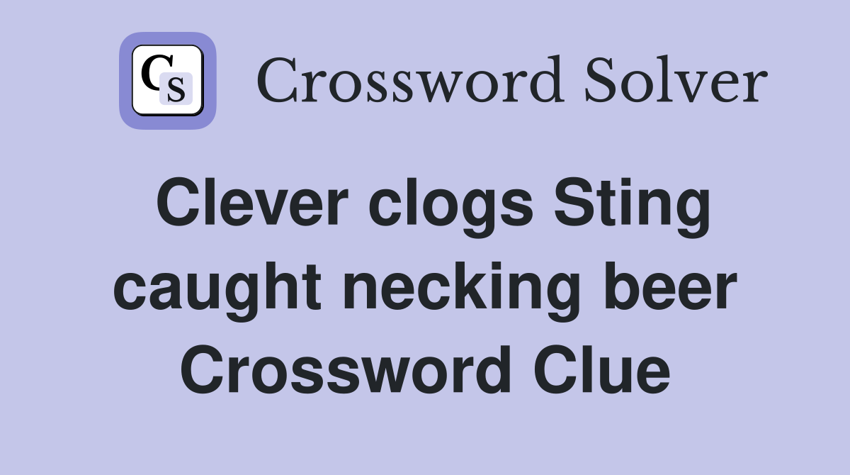 Clever clogs Sting caught necking beer Crossword Clue