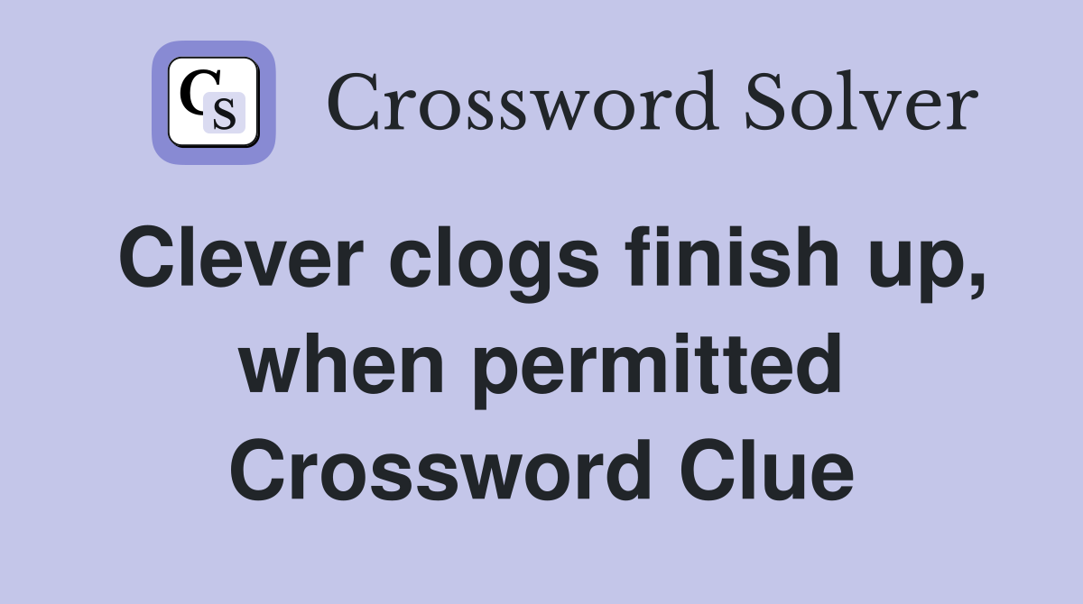 Clever clogs finish up, when permitted Crossword Clue