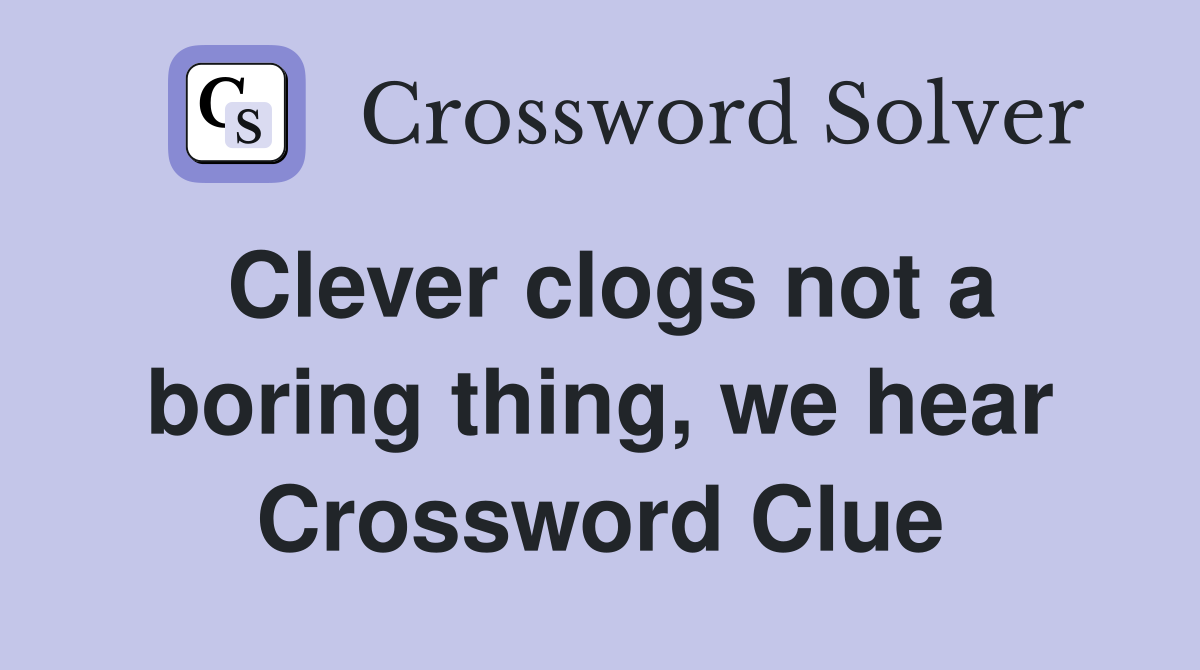 Clever clogs not a boring thing, we hear Crossword Clue