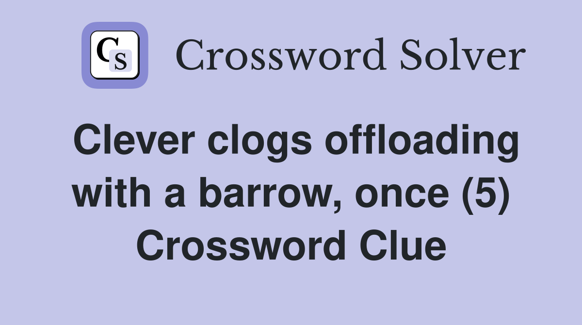 Clever clogs offloading with a barrow, once (5) Crossword Clue