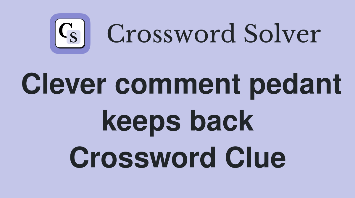 Clever comment pedant keeps back Crossword Clue