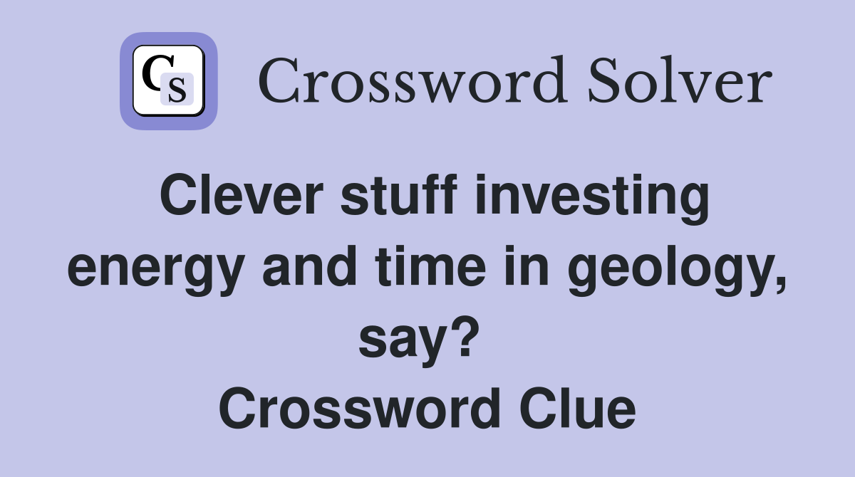 Clever stuff investing energy and time in geology, say?  Crossword Clue