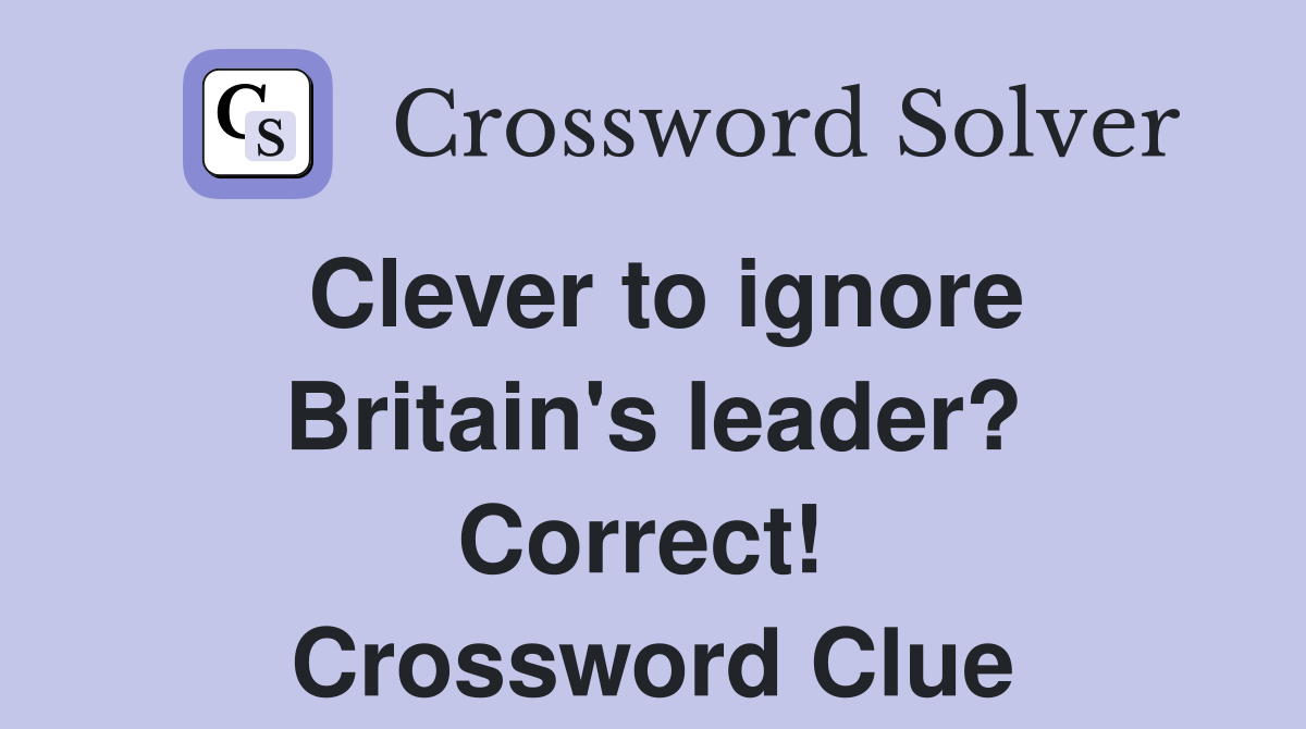 Clever to ignore Britain's leader? Correct!  Crossword Clue