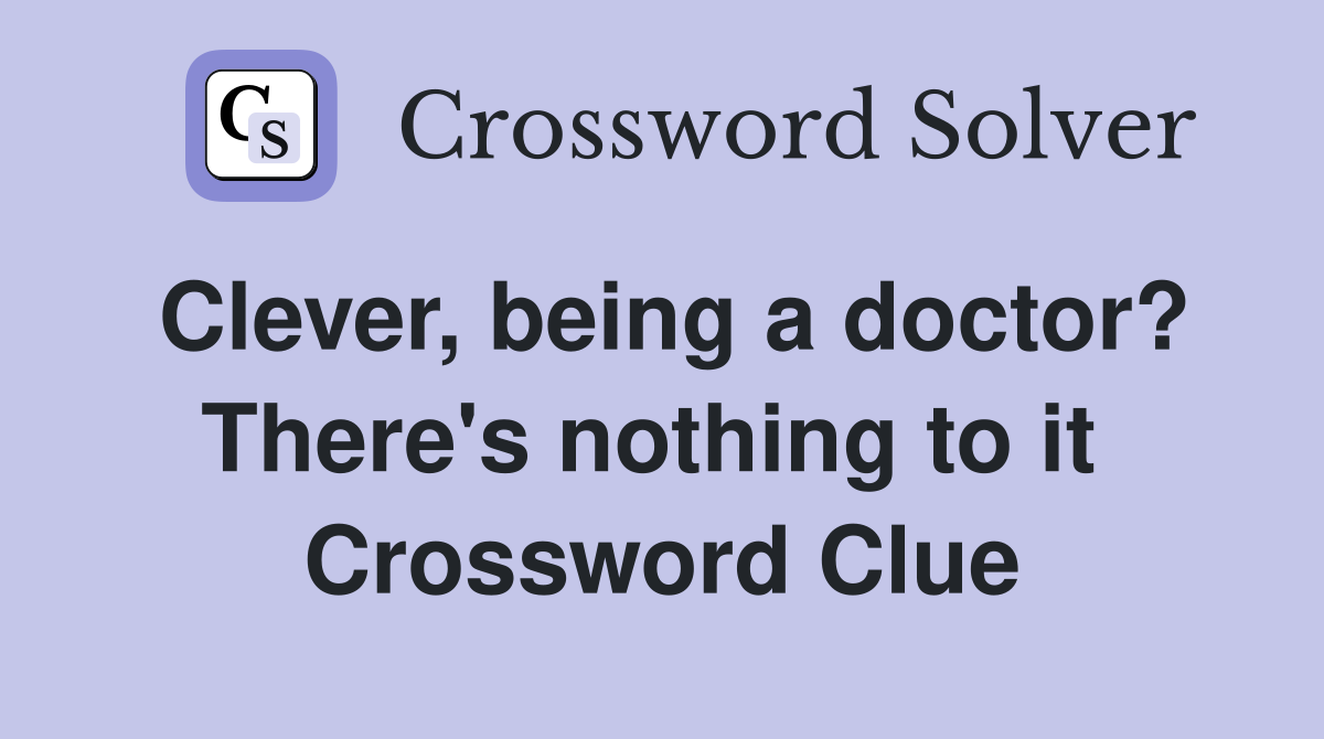 Clever, being a doctor? There's nothing to it  Crossword Clue