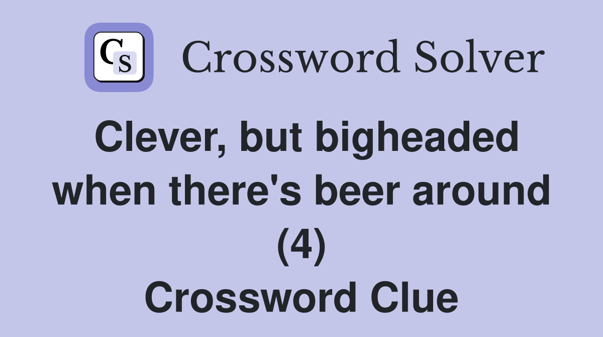 Clever, but bigheaded when there's beer around (4) Crossword Clue