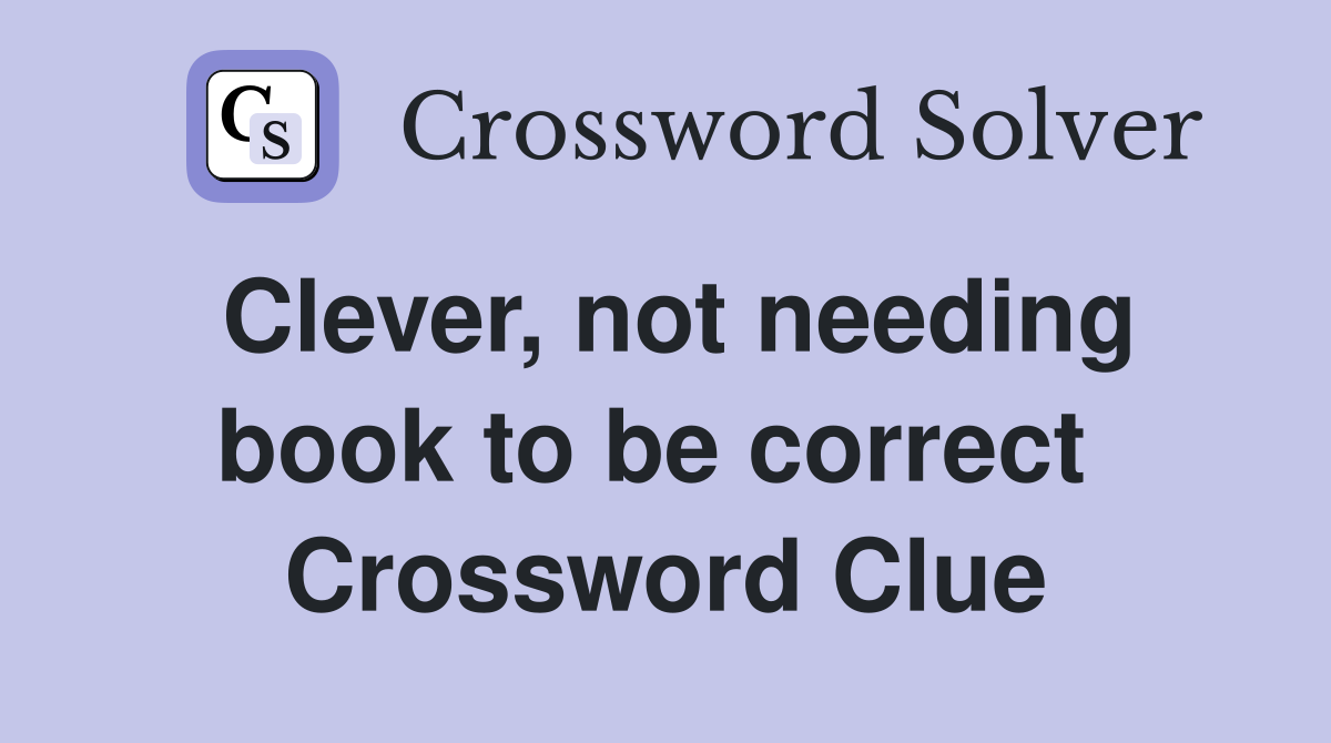 Clever, not needing book to be correct  Crossword Clue