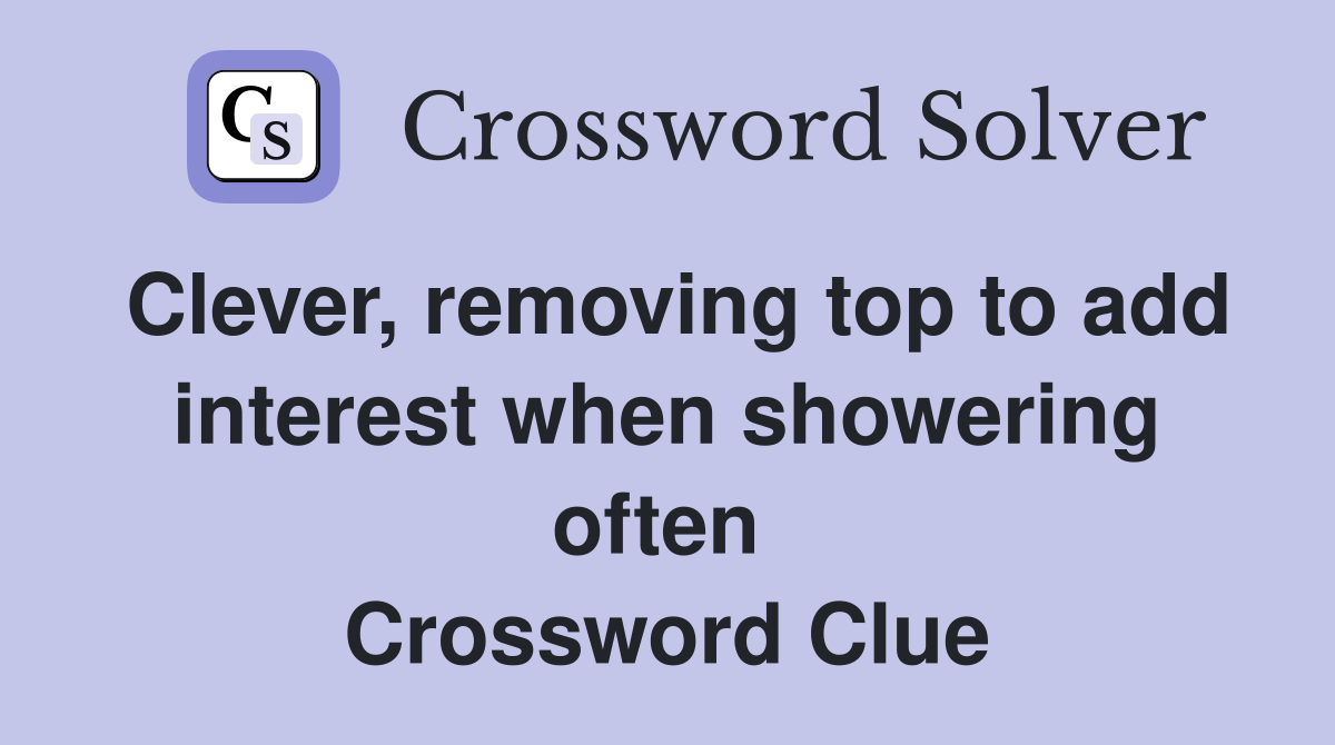 Clever, removing top to add interest when showering often  Crossword Clue