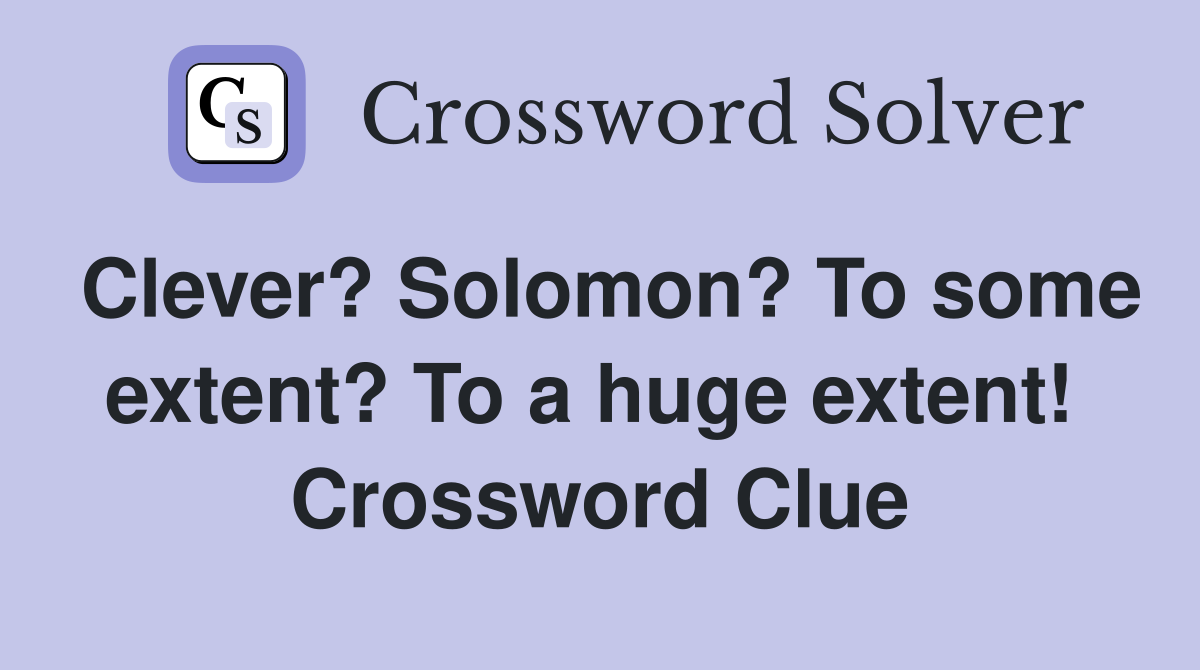 Clever? Solomon? To some extent? To a huge extent!  Crossword Clue