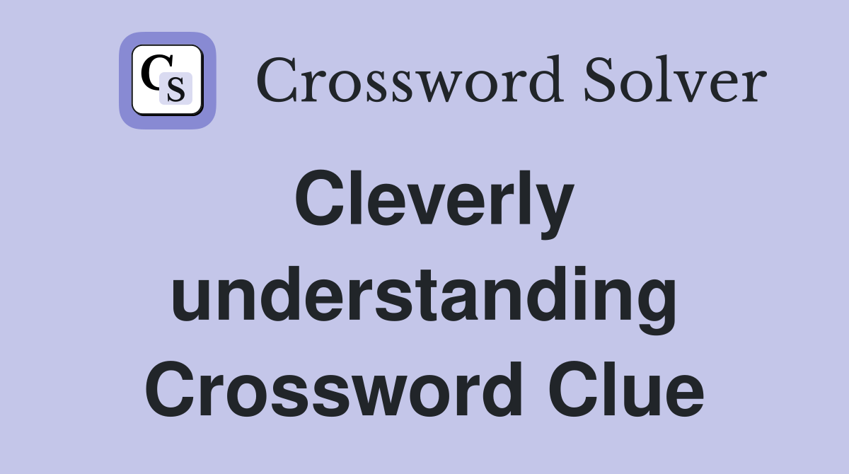Cleverly understanding Crossword Clue