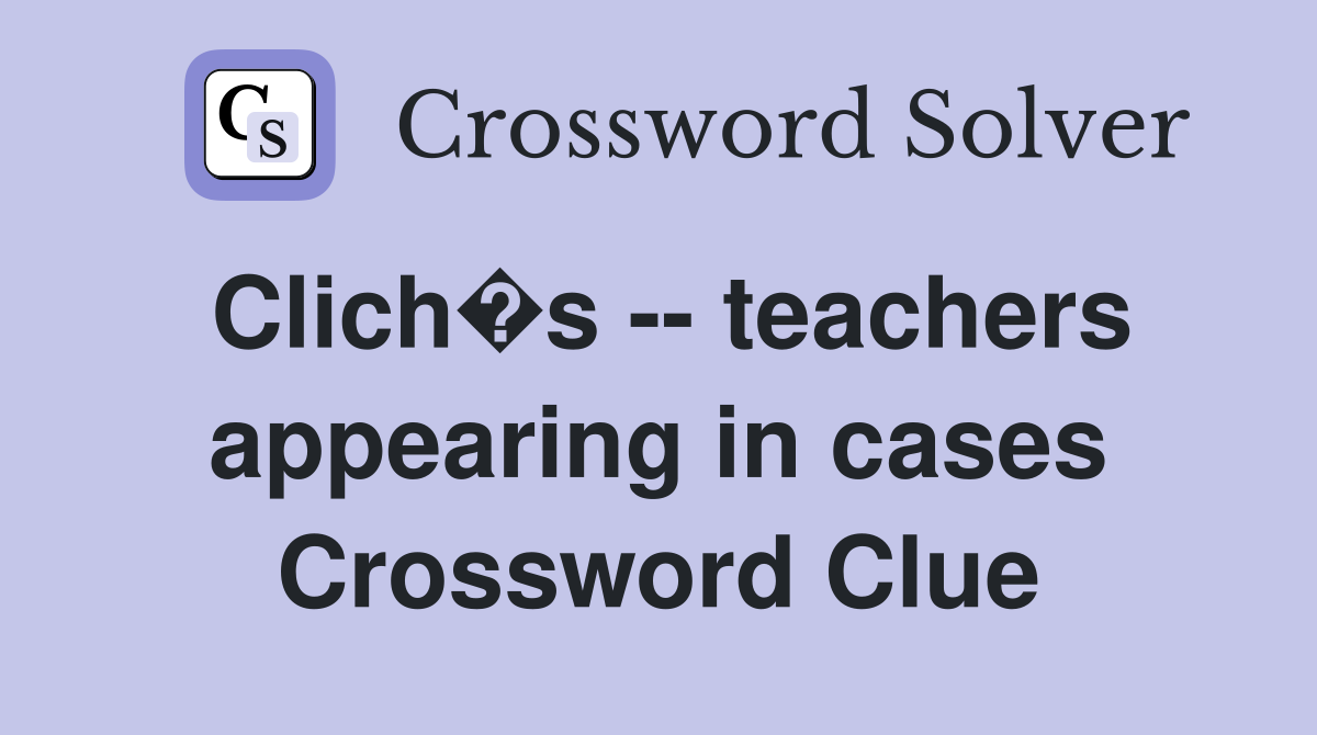 Clich�s -- teachers appearing in cases Crossword Clue