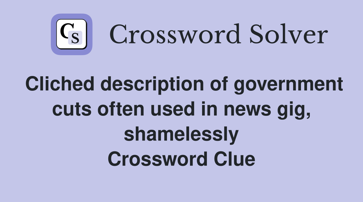Cliched description of government cuts often used in news gig, shamelessly Crossword Clue