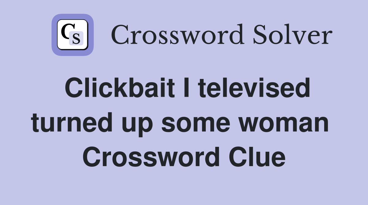 Clickbait I televised turned up some woman  Crossword Clue