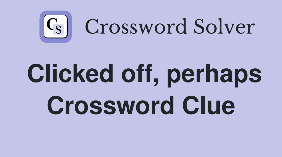 Clicked off, perhaps Crossword Clue