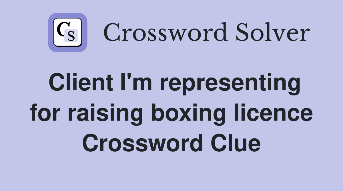 Client I'm representing for raising boxing licence Crossword Clue
