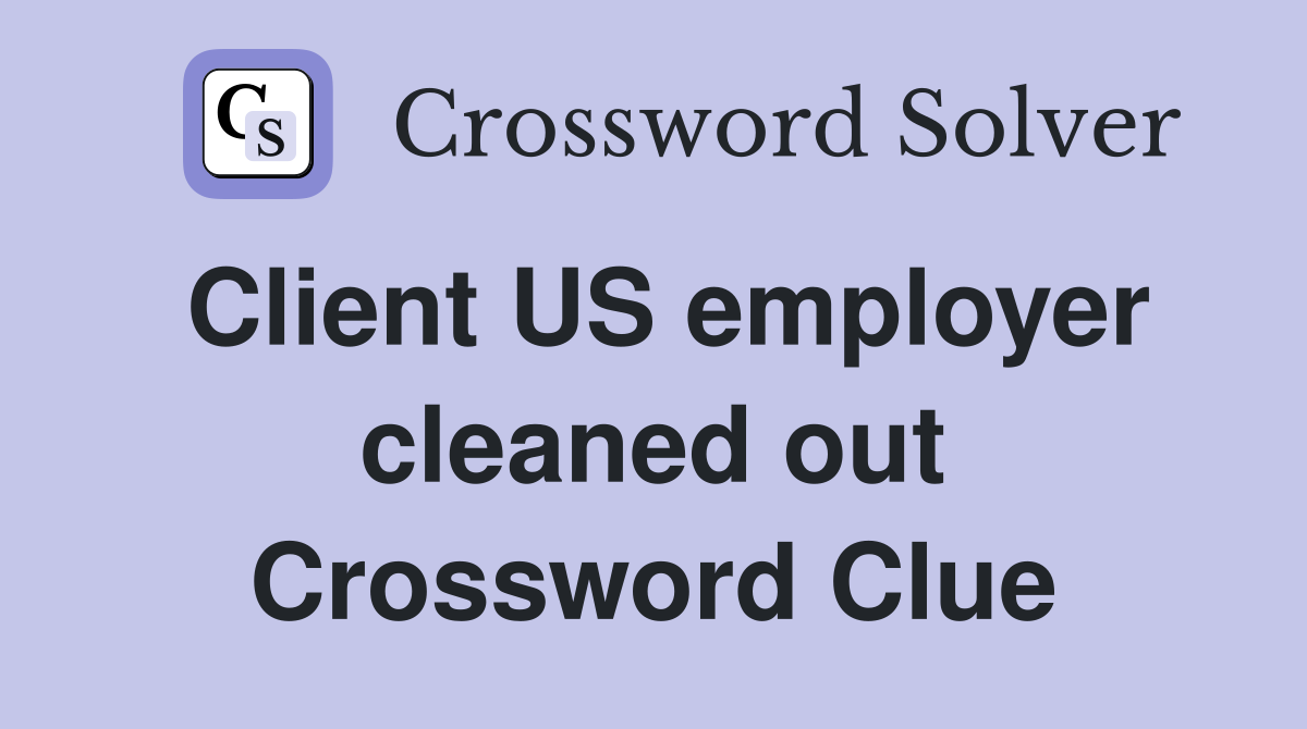 Client US employer cleaned out Crossword Clue
