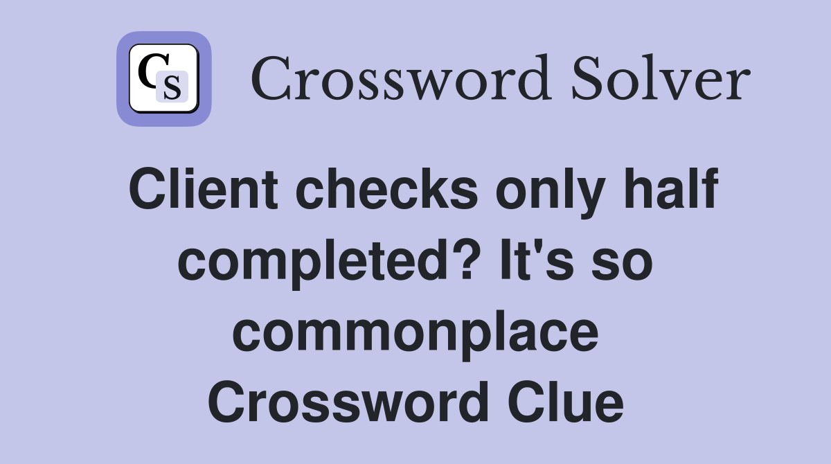 Client checks only half completed? It's so commonplace Crossword Clue