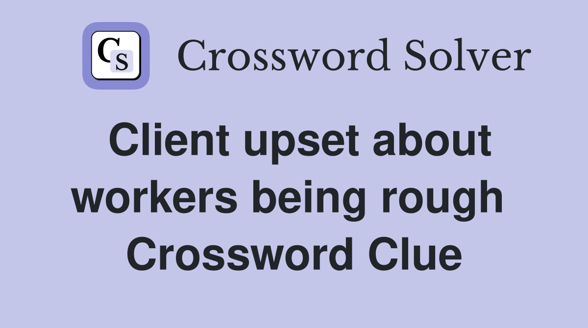 Client upset about workers being rough  Crossword Clue