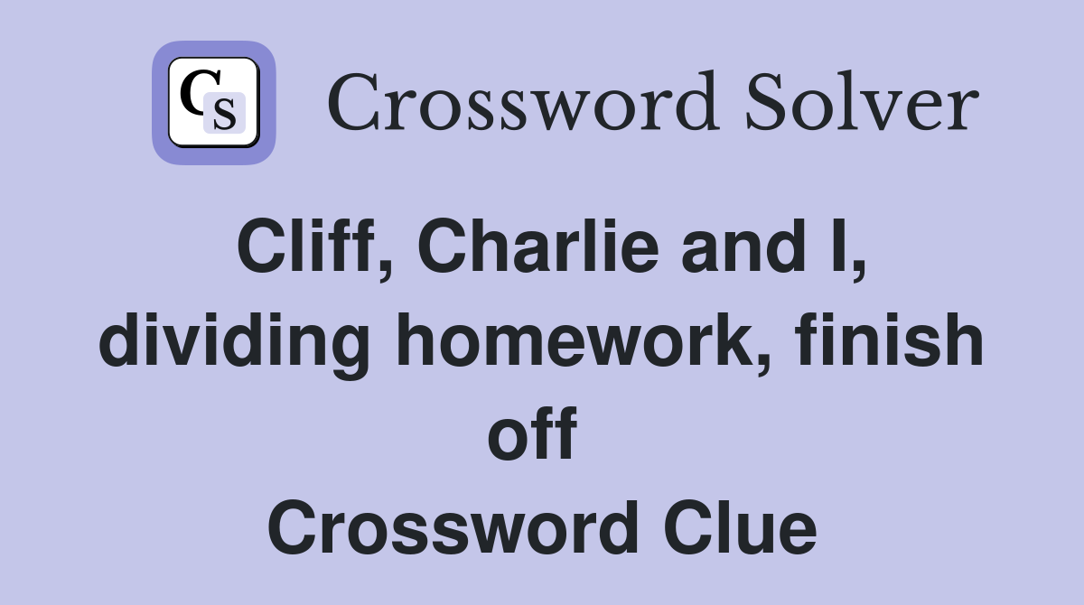 Cliff, Charlie and I, dividing homework, finish off  Crossword Clue