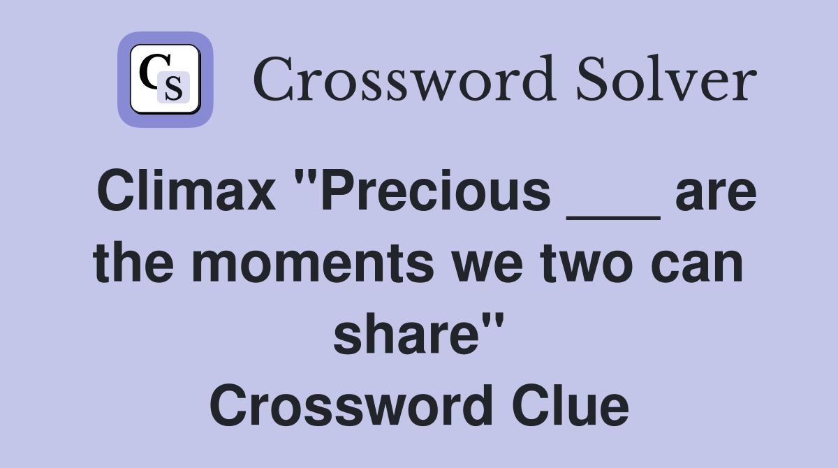 Climax "Precious ___ are the moments we two can share" Crossword Clue
