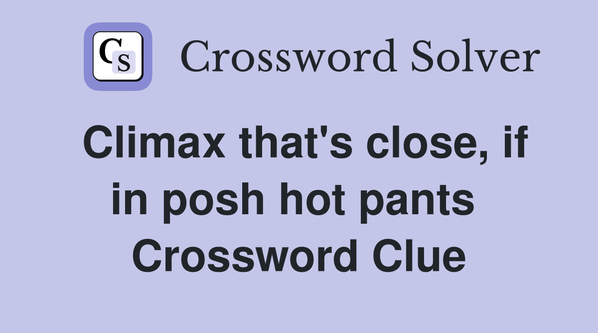Climax that's close, if in posh hot pants  Crossword Clue