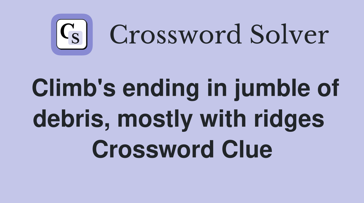 Climb's ending in jumble of debris, mostly with ridges  Crossword Clue