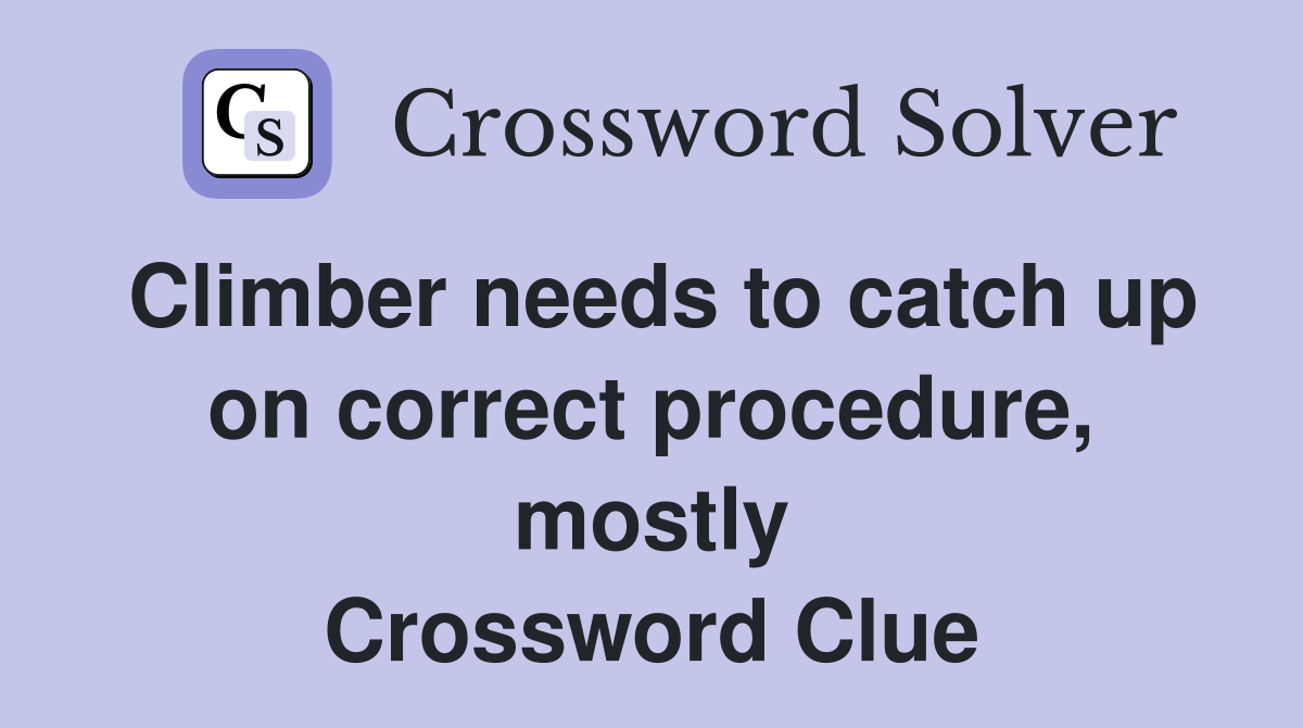 Climber needs to catch up on correct procedure, mostly Crossword Clue