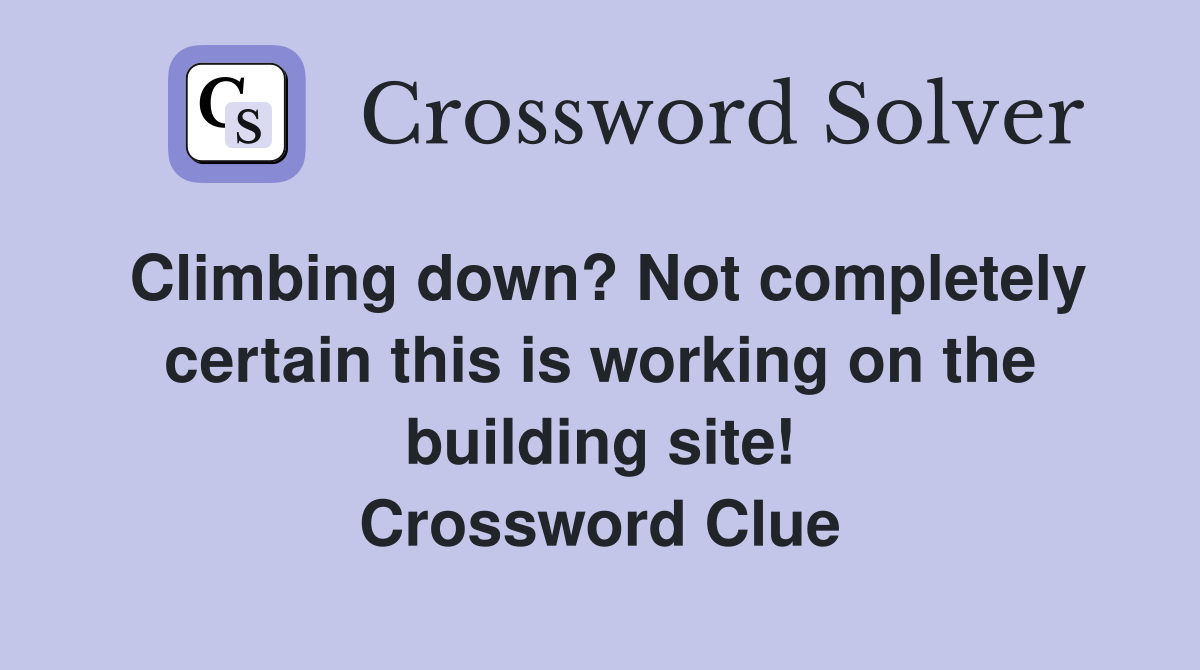 Climbing down? Not completely certain this is working on the building site! Crossword Clue