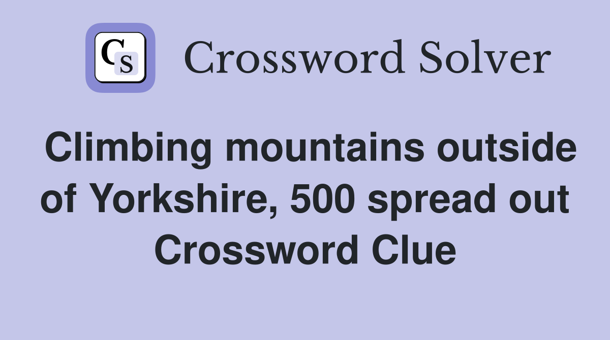 Climbing mountains outside of Yorkshire, 500 spread out Crossword Clue