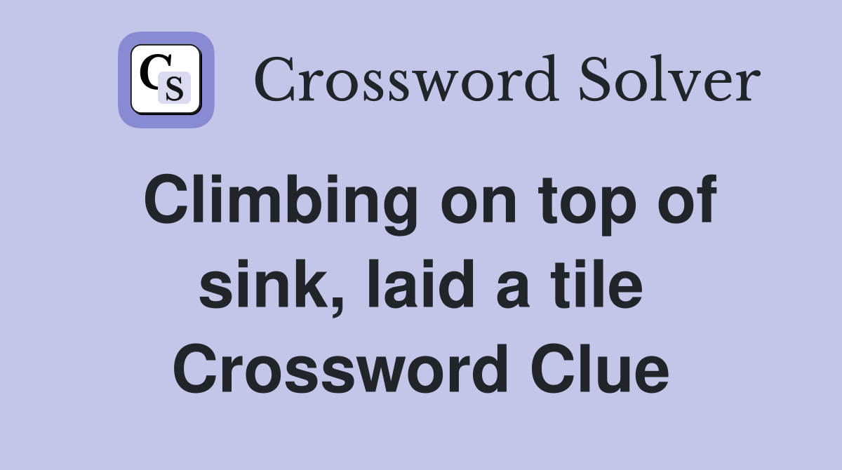 Climbing on top of sink, laid a tile Crossword Clue