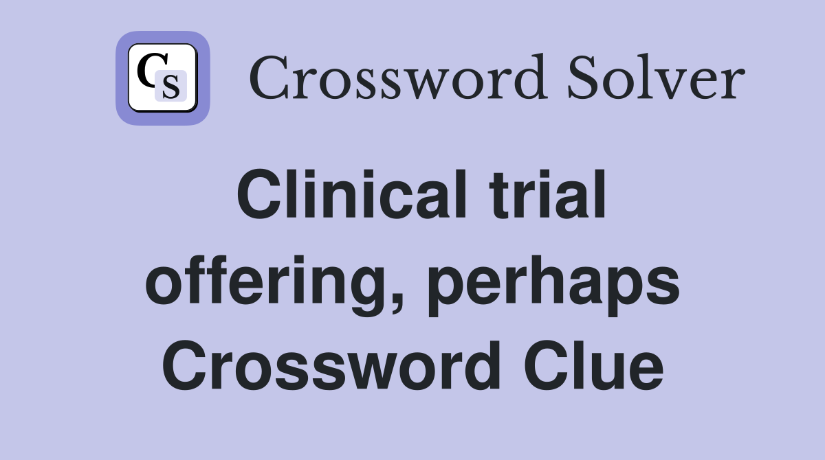 Clinical trial offering, perhaps Crossword Clue