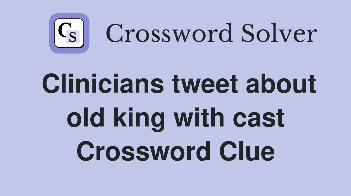Clinicians tweet about old king with cast Crossword Clue