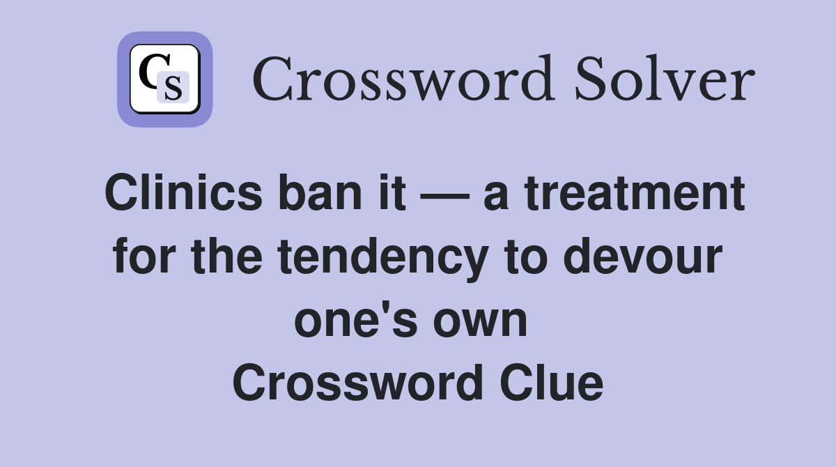 Clinics ban it — a treatment for the tendency to devour one's own  Crossword Clue