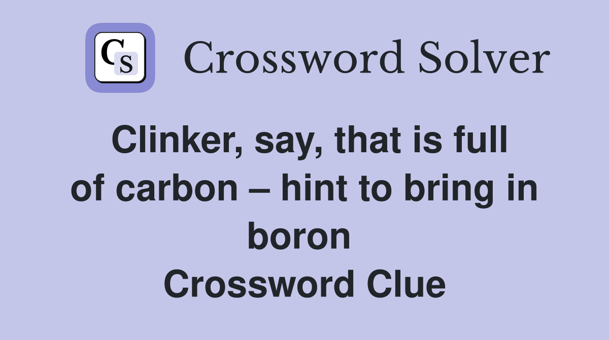 Clinker, say, that is full of carbon – hint to bring in boron  Crossword Clue