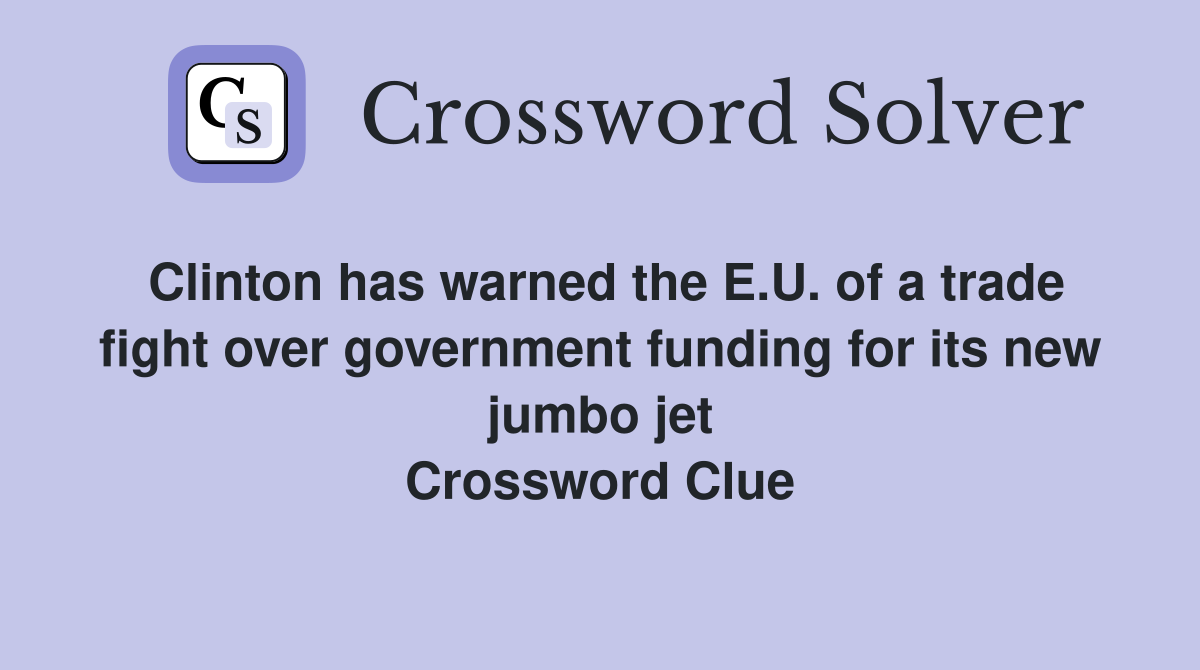 Clinton has warned the E.U. of a trade fight over government funding for its new jumbo jet Crossword Clue