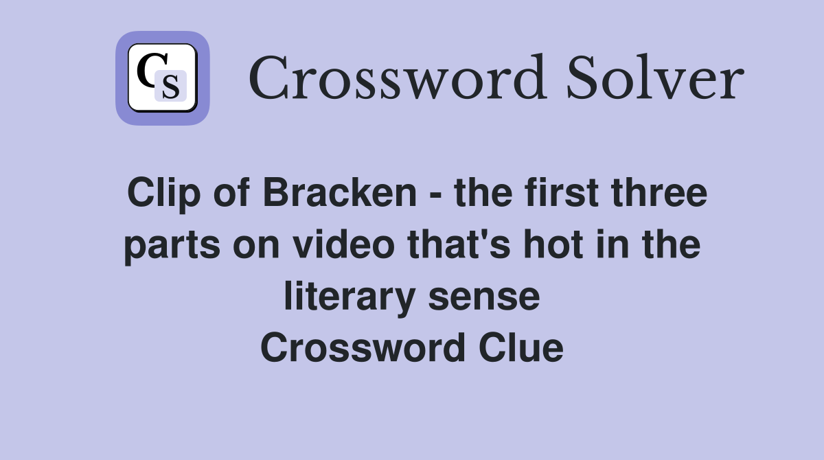 Clip of Bracken - the first three parts on video that's hot in the literary sense Crossword Clue