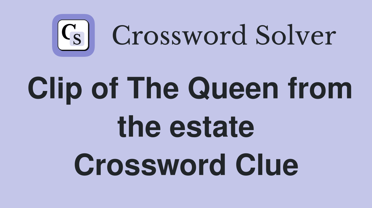 Clip of The Queen from the estate Crossword Clue
