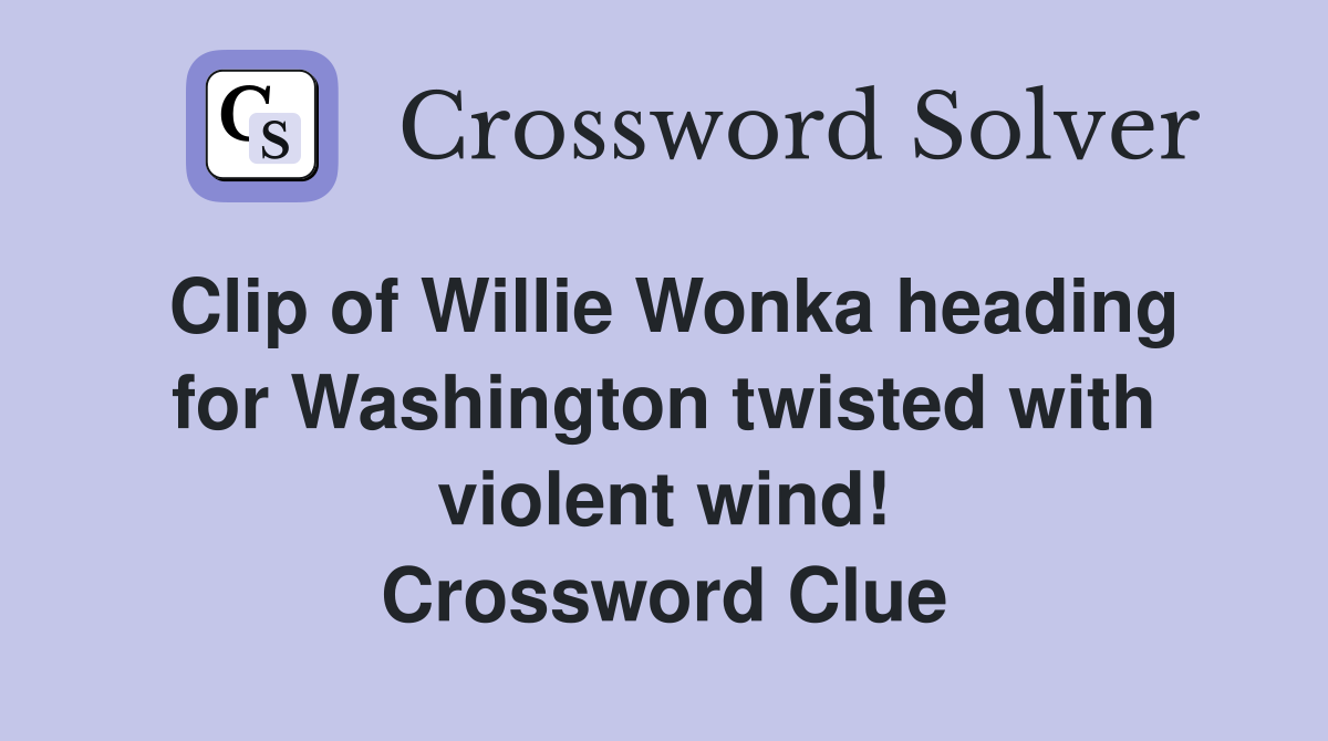 Clip of Willie Wonka heading for Washington twisted with violent wind! Crossword Clue