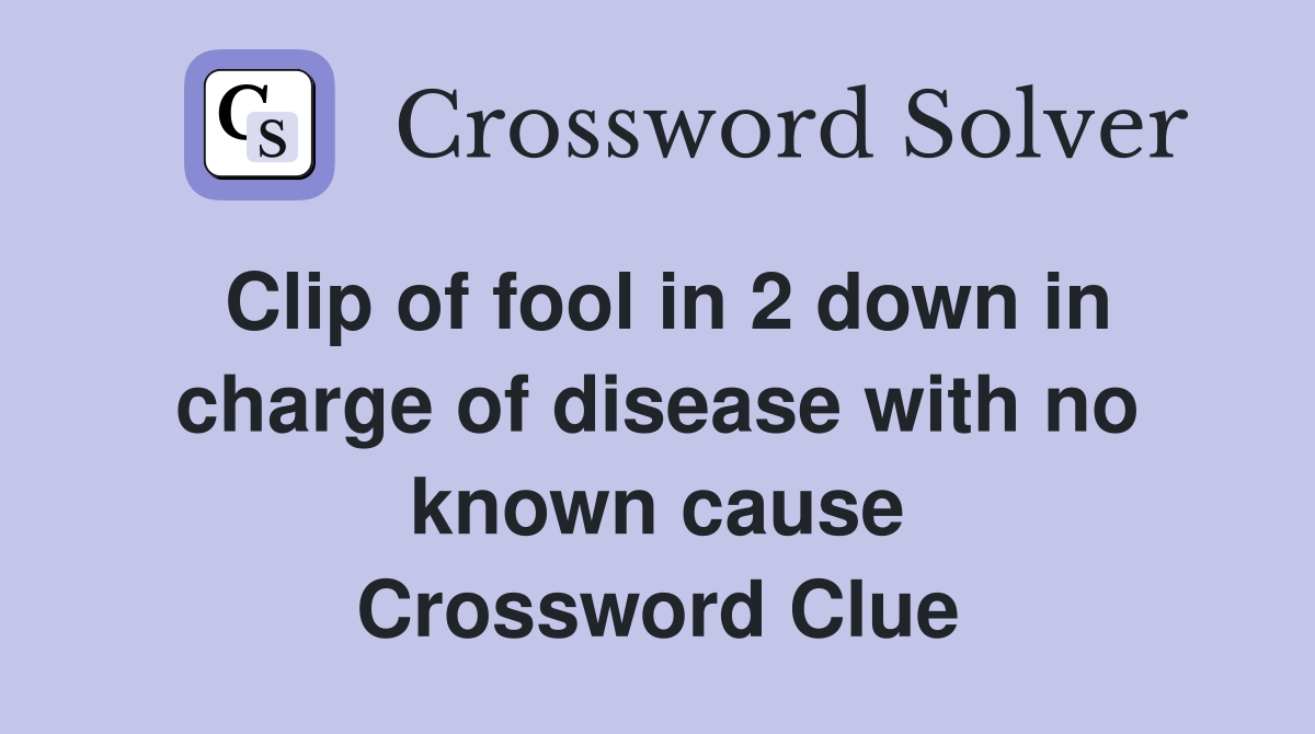 Clip of fool in 2 down in charge of disease with no known cause Crossword Clue