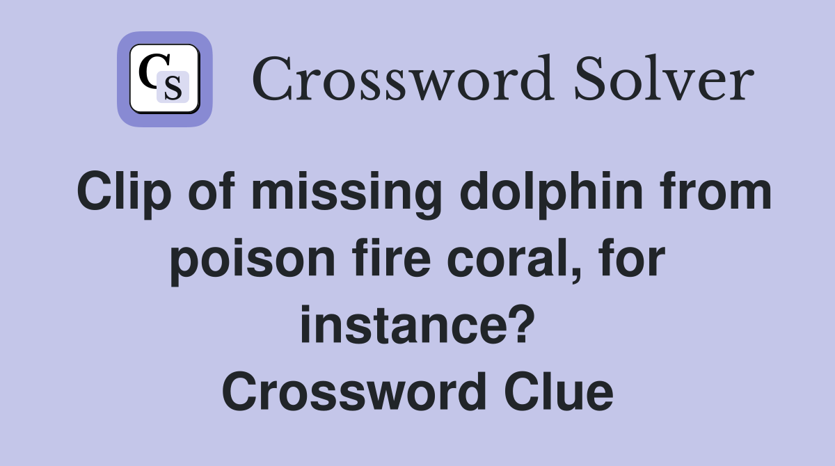 Clip of missing dolphin from poison fire coral, for instance? Crossword Clue