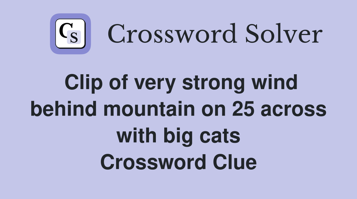Clip of very strong wind behind mountain on 25 across with big cats Crossword Clue