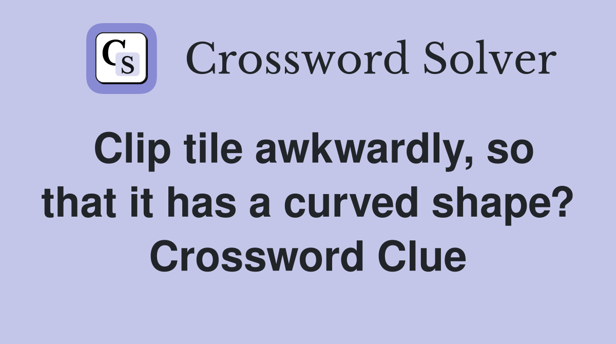 Clip tile awkwardly, so that it has a curved shape? Crossword Clue