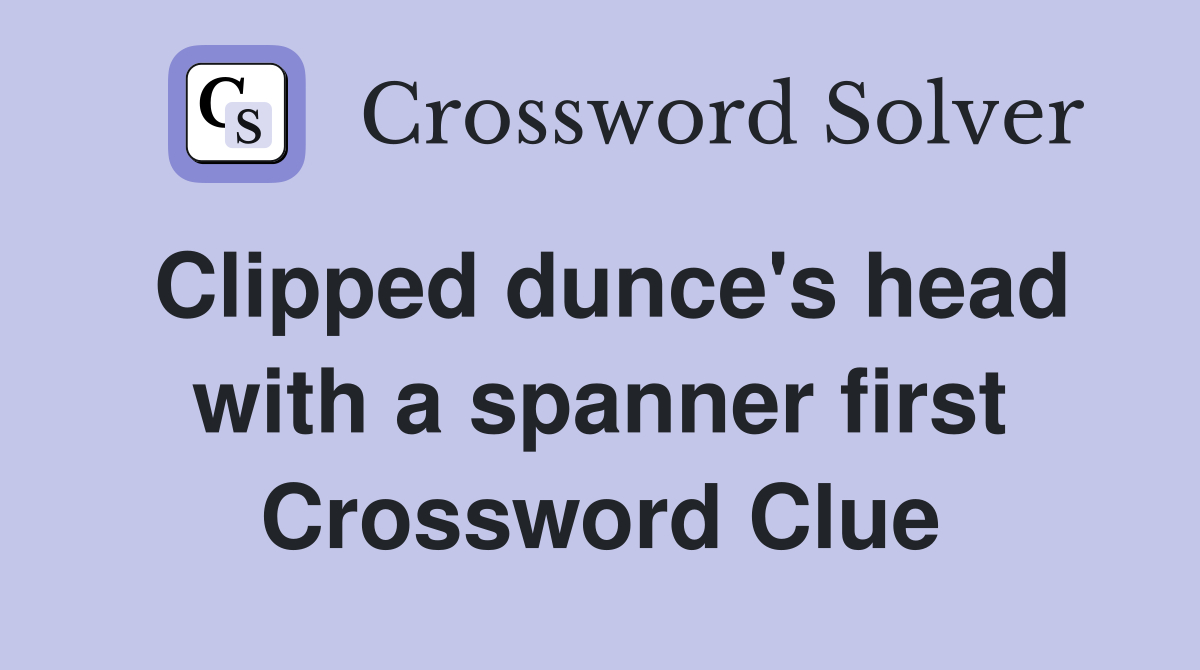 Clipped dunce's head with a spanner first Crossword Clue