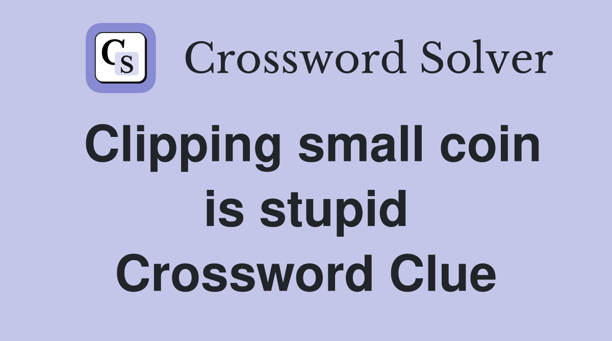 Clipping small coin is stupid Crossword Clue