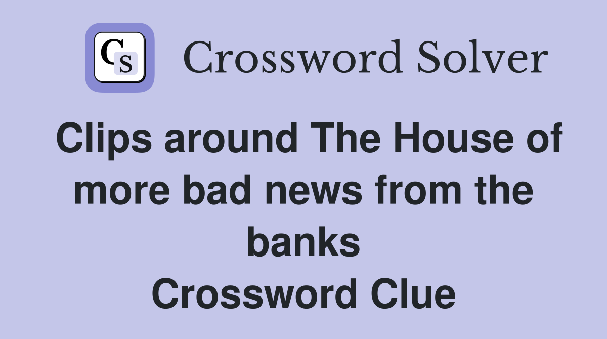 Clips around The House of more bad news from the banks Crossword Clue